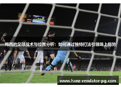 梅西的足球战术与位置分析：如何通过独特打法引领场上局势