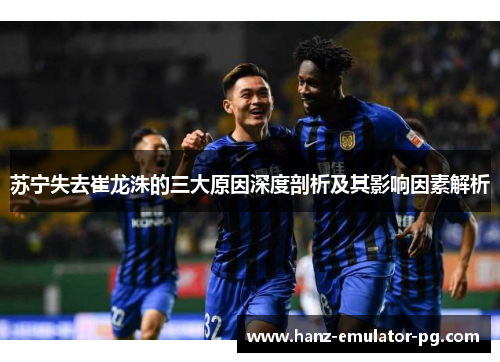 苏宁失去崔龙洙的三大原因深度剖析及其影响因素解析