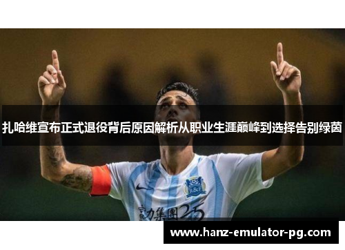 扎哈维宣布正式退役背后原因解析从职业生涯巅峰到选择告别绿茵