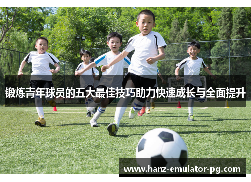 锻炼青年球员的五大最佳技巧助力快速成长与全面提升