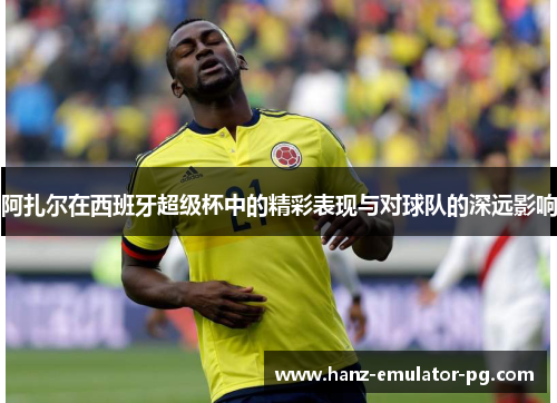 阿扎尔在西班牙超级杯中的精彩表现与对球队的深远影响 阿扎尔在西班牙超级杯中的精彩表现与对球队的深远影响