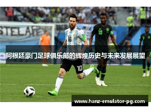 阿根廷豪门足球俱乐部的辉煌历史与未来发展展望