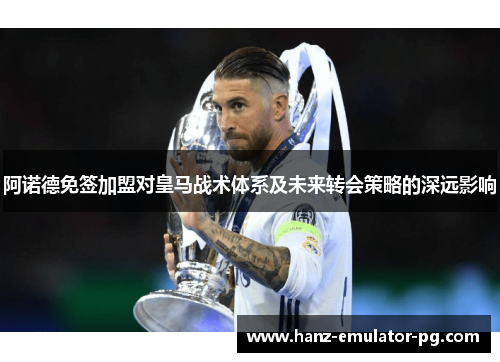 阿诺德免签加盟对皇马战术体系及未来转会策略的深远影响