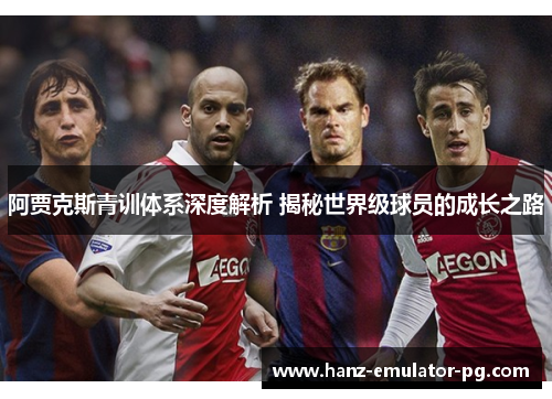 阿贾克斯青训体系深度解析 揭秘世界级球员的成长之路