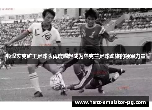 顿涅茨克矿工足球队再度崛起成为乌克兰足球劲旅的领军力量 顿涅茨克矿工足球队再度崛起成为乌克兰足球劲旅的领军力量