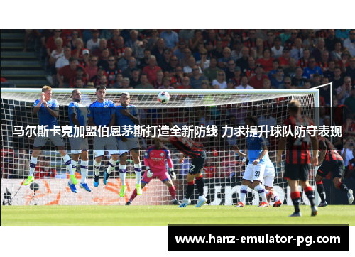 马尔斯卡克加盟伯恩茅斯打造全新防线 力求提升球队防守表现 马尔斯卡克加盟伯恩茅斯打造全新防线 力求提升球队防守表现