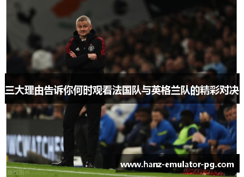 三大理由告诉你何时观看法国队与英格兰队的精彩对决 三大理由告诉你何时观看法国队与英格兰队的精彩对决
