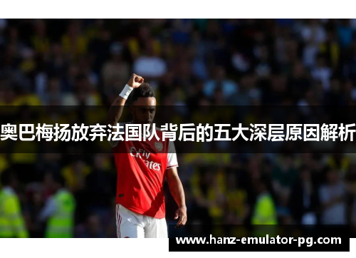 奥巴梅扬放弃法国队背后的五大深层原因解析 奥巴梅扬放弃法国队背后的五大深层原因解析