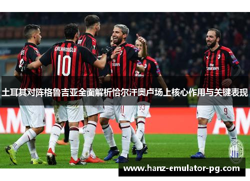 土耳其对阵格鲁吉亚全面解析恰尔汗奥卢场上核心作用与关键表现 土耳其对阵格鲁吉亚全面解析恰尔汗奥卢场上核心作用与关键表现