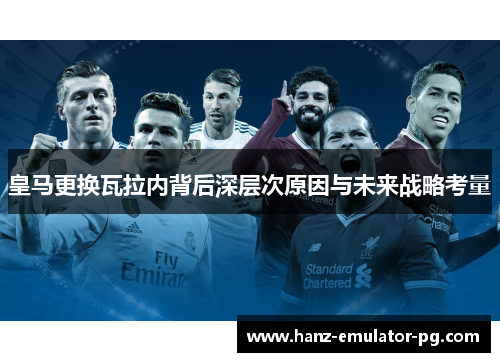 皇马更换瓦拉内背后深层次原因与未来战略考量
