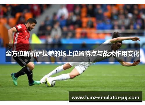 全方位解析萨拉赫的场上位置特点与战术作用变化