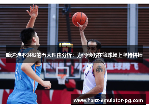 哈达迪不退役的五大理由分析：为何他仍在篮球场上坚持拼搏