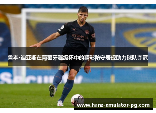 鲁本·迪亚斯在葡萄牙超级杯中的精彩防守表现助力球队夺冠