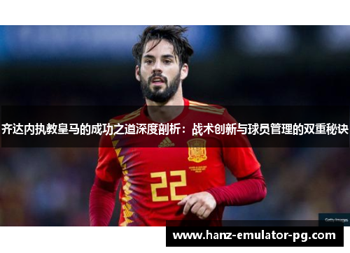 齐达内执教皇马的成功之道深度剖析：战术创新与球员管理的双重秘诀