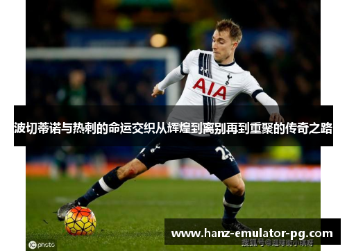 波切蒂诺与热刺的命运交织从辉煌到离别再到重聚的传奇之路