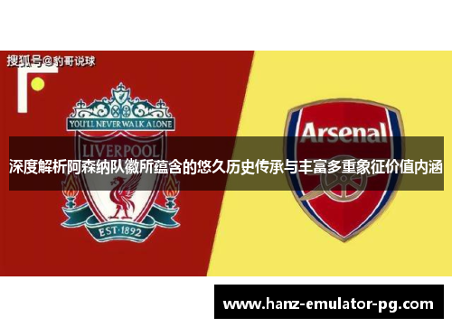 深度解析阿森纳队徽所蕴含的悠久历史传承与丰富多重象征价值内涵