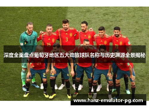 深度全面盘点葡萄牙地区五大劲旅球队名称与历史渊源全景揭秘