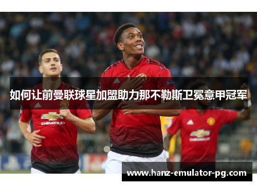 如何让前曼联球星加盟助力那不勒斯卫冕意甲冠军