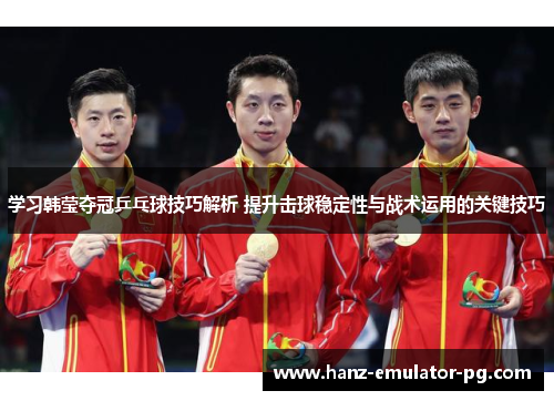 学习韩莹夺冠乒乓球技巧解析 提升击球稳定性与战术运用的关键技巧