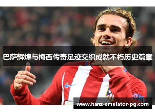 巴萨辉煌与梅西传奇足迹交织成就不朽历史篇章