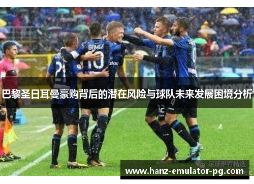 巴黎圣日耳曼豪购背后的潜在风险与球队未来发展困境分析