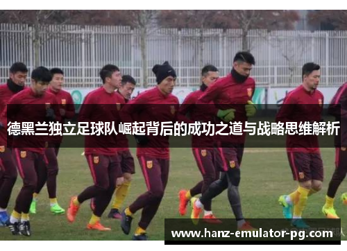 德黑兰独立足球队崛起背后的成功之道与战略思维解析