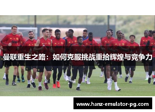 曼联重生之路：如何克服挑战重拾辉煌与竞争力