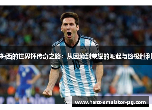 梅西的世界杯传奇之路：从困境到荣耀的崛起与终极胜利