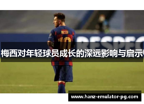 梅西对年轻球员成长的深远影响与启示