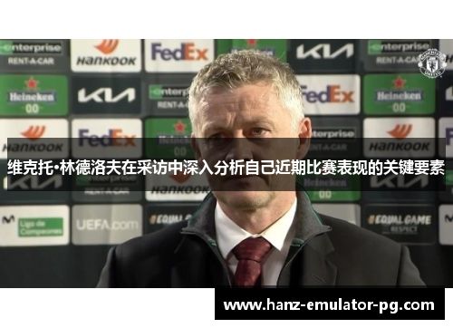 维克托·林德洛夫在采访中深入分析自己近期比赛表现的关键要素