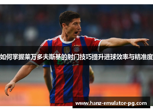 如何掌握莱万多夫斯基的射门技巧提升进球效率与精准度