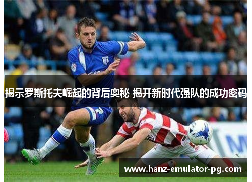 揭示罗斯托夫崛起的背后奥秘 揭开新时代强队的成功密码