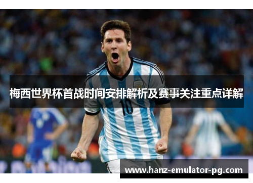 梅西世界杯首战时间安排解析及赛事关注重点详解