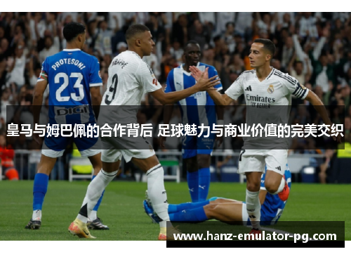 皇马与姆巴佩的合作背后 足球魅力与商业价值的完美交织