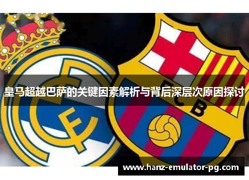 皇马超越巴萨的关键因素解析与背后深层次原因探讨