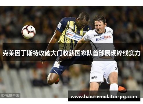 克莱因丁斯特攻破大门收获国家队首球展现锋线实力 克莱因丁斯特攻破大门收获国家队首球展现锋线实力