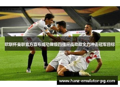 欧联杯曼联官方宣布成功晋级四强迎战劲敌全力冲击冠军目标 欧联杯曼联官方宣布成功晋级四强迎战劲敌全力冲击冠军目标