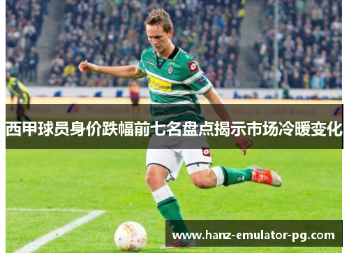 西甲球员身价跌幅前七名盘点揭示市场冷暖变化