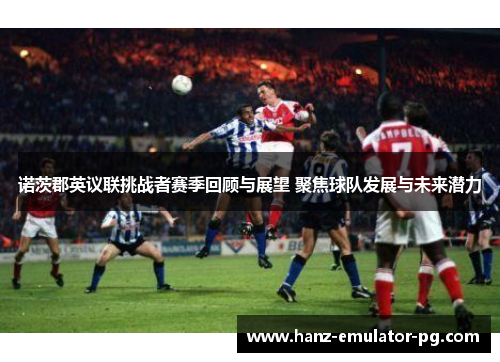 诺茨郡英议联挑战者赛季回顾与展望 聚焦球队发展与未来潜力