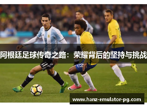 阿根廷足球传奇之路：荣耀背后的坚持与挑战