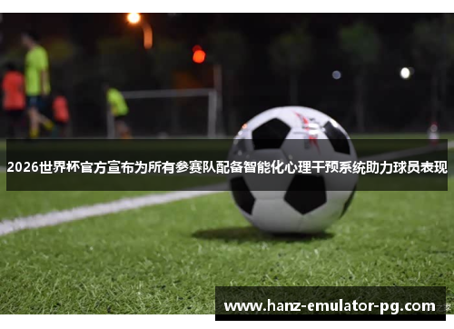 2026世界杯官方宣布为所有参赛队配备智能化心理干预系统助力球员表现