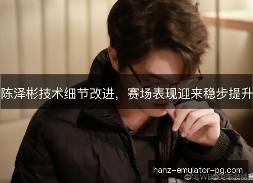 陈泽彬技术细节改进，赛场表现迎来稳步提升