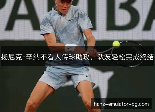 扬尼克·辛纳不看人传球助攻，队友轻松完成终结