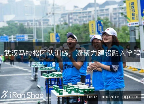 武汉马拉松团队训练，凝聚力建设融入全程