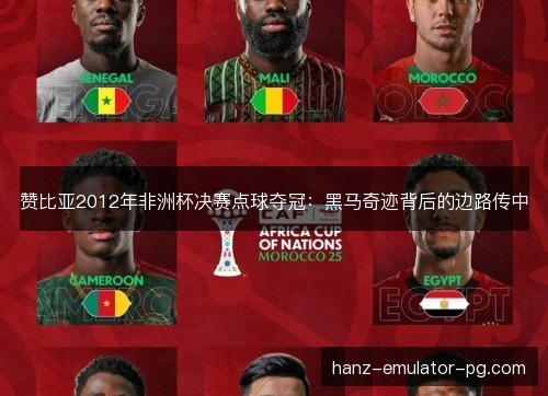 赞比亚2012年非洲杯决赛点球夺冠:黑马奇迹背后的边路传中 赞比亚2012年非洲杯决赛点球夺冠:黑马奇迹背后的边路传中